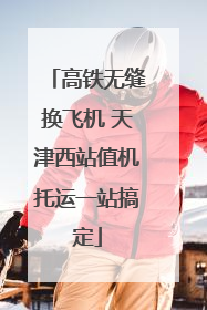 高铁无缝换飞机 天津西站值机托运一站搞定
