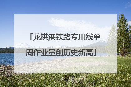 龙拱港铁路专用线单周作业量创历史新高