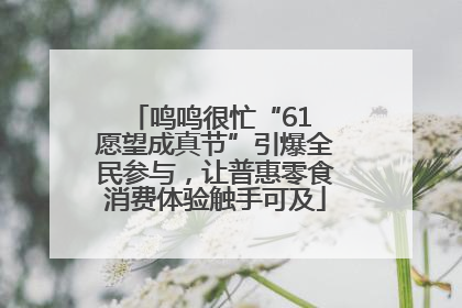 鸣鸣很忙“61 愿望成真节”引爆全民参与，让普惠零食消费体验触手可及
