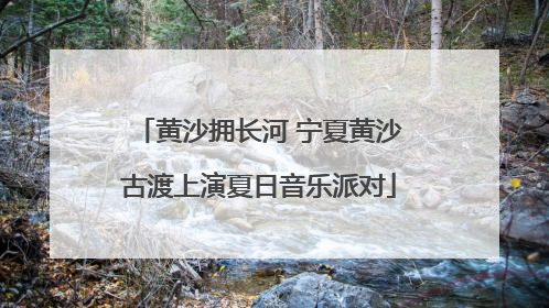 黄沙拥长河 宁夏黄沙古渡上演夏日音乐派对