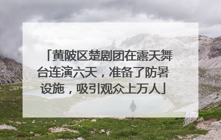黄陂区楚剧团在露天舞台连演六天，准备了防暑设施，吸引观众上万人