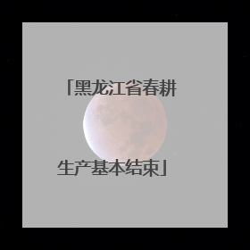 黑龙江省春耕生产基本结束
