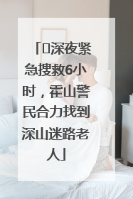 ﻿深夜紧急搜救6小时，霍山警民合力找到深山迷路老人