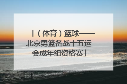 （体育）篮球——北京男篮备战十五运会成年组资格赛