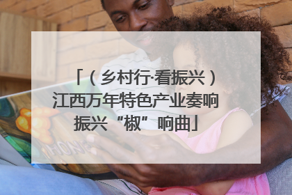 （乡村行·看振兴）江西万年特色产业奏响振兴“椒”响曲