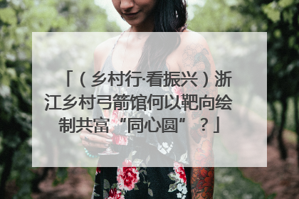 （乡村行·看振兴）浙江乡村弓箭馆何以靶向绘制共富“同心圆”？