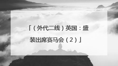 （外代二线）英国：盛装出席赛马会（2）
