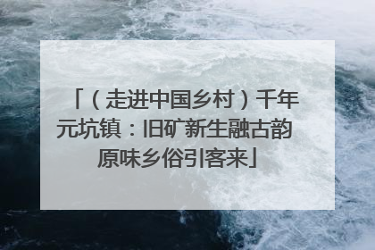 （走进中国乡村）千年元坑镇：旧矿新生融古韵 原味乡俗引客来