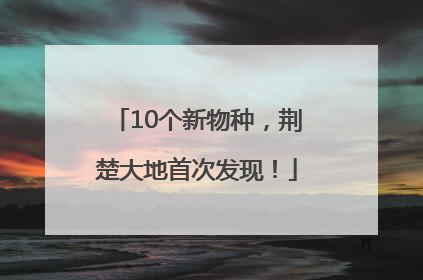 10个新物种，荆楚大地首次发现！