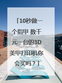 10秒做一个指甲 数千元一台的3D美甲打印机你会买吗？