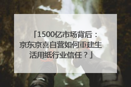 1500亿市场背后：京东京喜自营如何重建生活用纸行业信任？