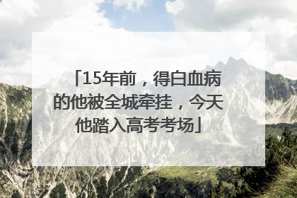 15年前，得白血病的他被全城牵挂，今天他踏入高考考场