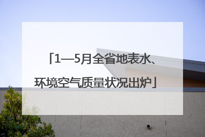1—5月全省地表水、环境空气质量状况出炉