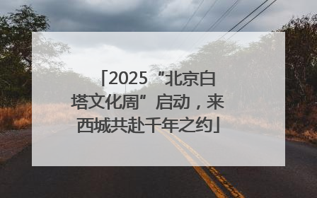 2025“北京白塔文化周”启动，来西城共赴千年之约