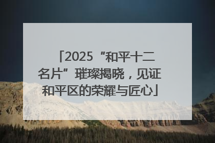 2025“和平十二名片”璀璨揭晓，见证和平区的荣耀与匠心