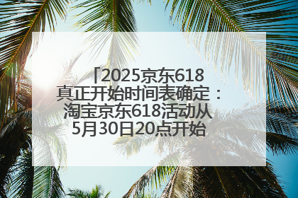 2025京东618真正开始时间表确定：淘宝京东618活动从5月30日20点开始到6月20日结束！