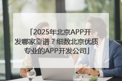 2025年北京APP开发哪家靠谱？细数北京优质专业的APP开发公司