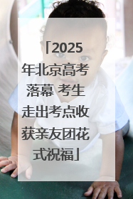 2025年北京高考落幕 考生走出考点收获亲友团花式祝福