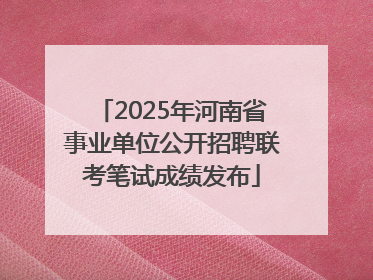 2025年河南省事业单位公开招聘联考笔试成绩发布