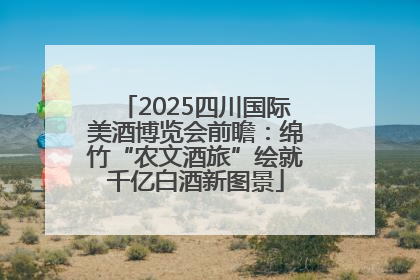 2025四川国际美酒博览会前瞻：绵竹“农文酒旅”绘就千亿白酒新图景