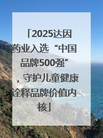 2025达因药业入选“中国品牌500强”，守护儿童健康诠释品牌价值内核