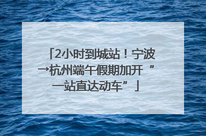 2小时到城站！宁波→杭州端午假期加开“一站直达动车”
