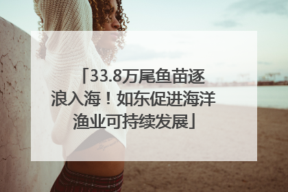 33.8万尾鱼苗逐浪入海！如东促进海洋渔业可持续发展