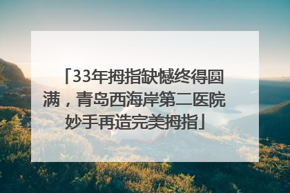 33年拇指缺憾终得圆满，青岛西海岸第二医院妙手再造完美拇指