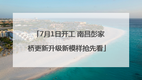 7月1日开工 南昌彭家桥更新升级新模样抢先看