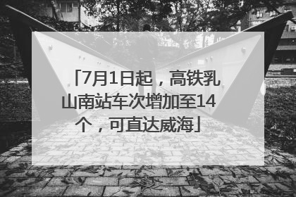7月1日起，高铁乳山南站车次增加至14个，可直达威海