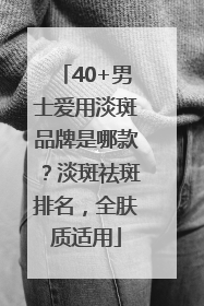 40+男士爱用淡斑品牌是哪款？淡斑祛斑排名，全肤质适用