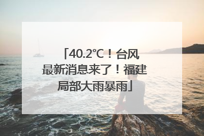 40.2℃！台风最新消息来了！福建局部大雨暴雨