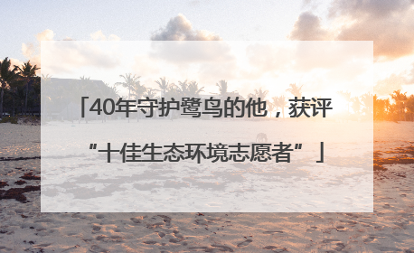 40年守护鹭鸟的他，获评“十佳生态环境志愿者”