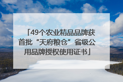 49个农业精品品牌获首批“天府粮仓”省级公用品牌授权使用证书
