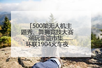 500架无人机主题秀、舞狮竞技大赛、潮玩非遗市集……环联1904火车夜市迎来两周年庆典