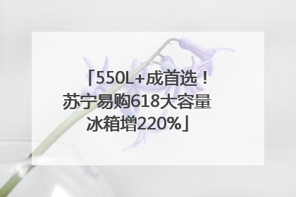 550L+成首选！苏宁易购618大容量冰箱增220%