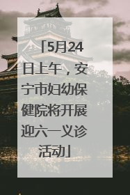 5月24日上午，安宁市妇幼保健院将开展迎六一义诊活动
