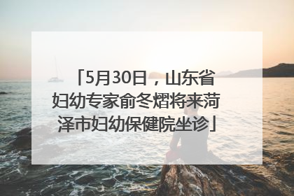 5月30日，山东省妇幼专家俞冬熠将来菏泽市妇幼保健院坐诊