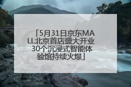 5月31日京东MALL北京首店盛大开业 30个沉浸式智能体验馆持续火爆