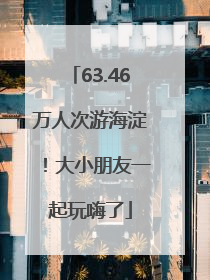 63.46万人次游海淀！大小朋友一起玩嗨了
