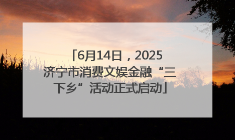 6月14日，2025济宁市消费文娱金融“三下乡”活动正式启动