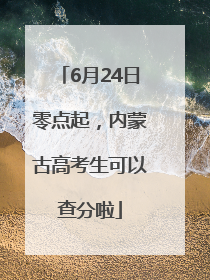 6月24日零点起，内蒙古高考生可以查分啦