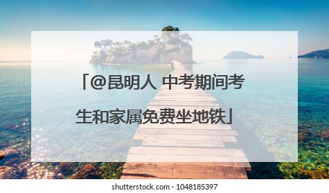@昆明人 中考期间考生和家属免费坐地铁