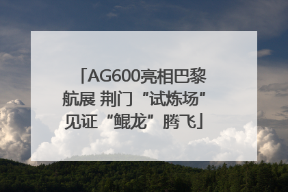 AG600亮相巴黎航展 荆门“试炼场”见证“鲲龙”腾飞