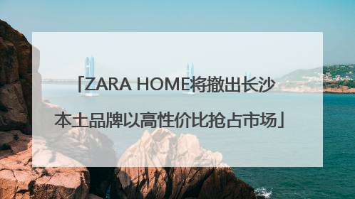 ZARA HOME将撤出长沙 本土品牌以高性价比抢占市场